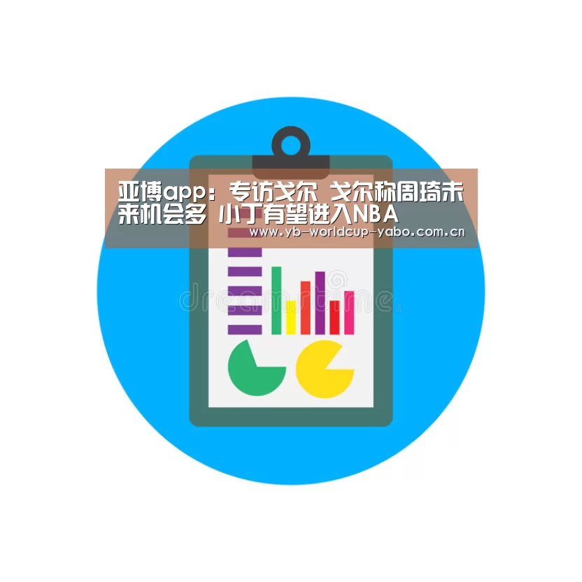 亚博app:专访戈尔 戈尔称周琦未来机会多 小丁有望进入NBA(图2) 亚博中国官网