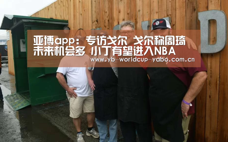 亚博app:专访戈尔 戈尔称周琦未来机会多 小丁有望进入NBA(图3) 亚博官网