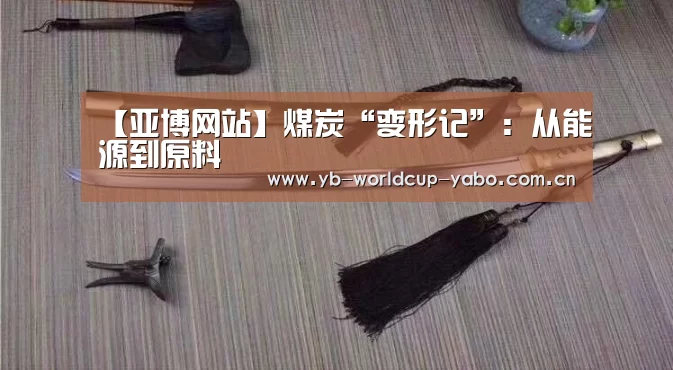 【亚博网站】煤炭“变形记”:从能源到原料(图1) 亚博网站