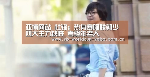 亚博网站_杜锋:热身赛阿联郭少四大主力缺阵 考验年老人(图2) 亚博网站