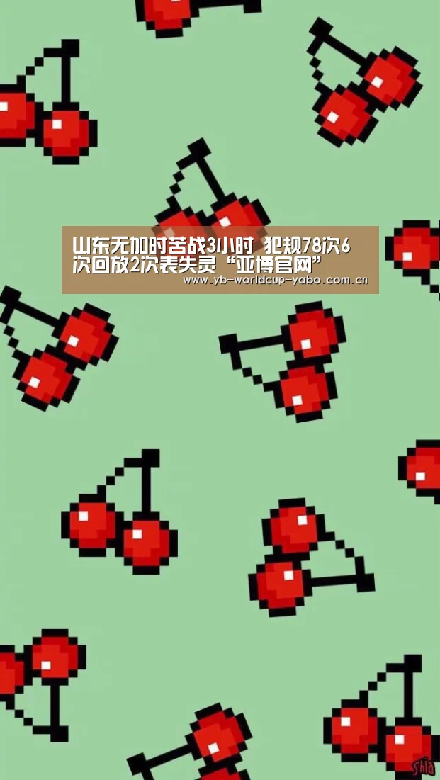 山东无加时苦战3小时 犯规78次6次回放2次表失灵“亚博官网”(图1) 亚博网站