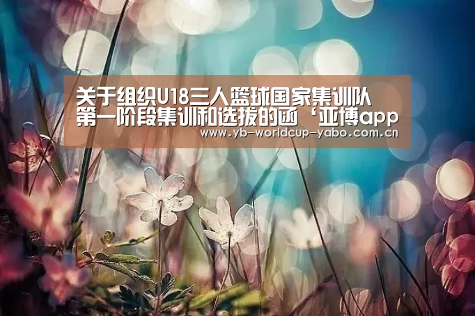 关于组织U18三人篮球国家集训队 第一阶段集训和选拔的函‘亚博app’(图2) 亚博app